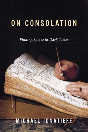 ON CONSOLATION: FINDING SOLACE IN DARK TIMES by Michael Ignatieff